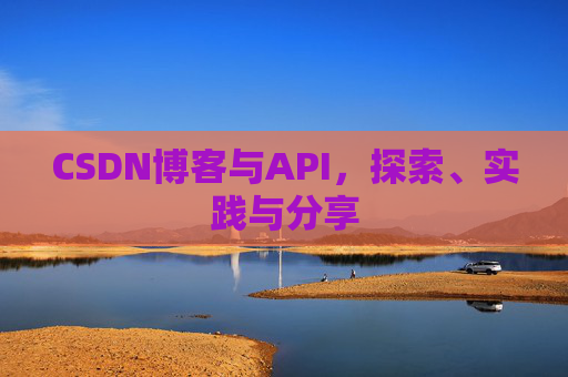 CSDN博客与API,探索、实践与分享 CSDN博客与API,探索、实践与分享