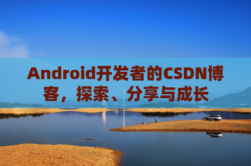Android开发者的CSDN博客，探索、分享与成长